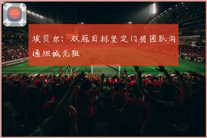 埃贝尔：双冠目标坚定门将团队沟通坦诚无阻