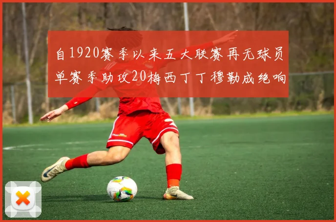 自1920赛季以来五大联赛再无球员单赛季助攻20梅西丁丁穆勒成绝响