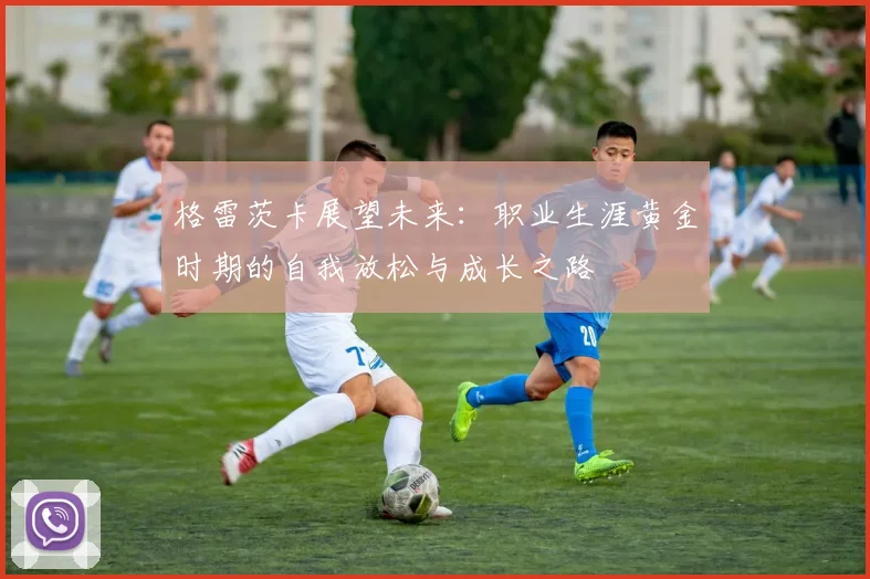 格雷茨卡展望未来：职业生涯黄金时期的自我放松与成长之路