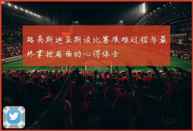 路易斯迪亚斯谈比赛艰难过程与最终掌控局面的心得体会