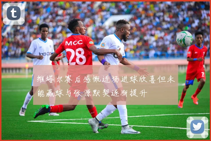 维塔尔赛后感慨连场进球欣喜但未能赢球与张源默契逐渐提升