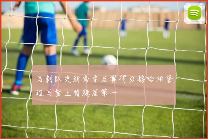 马刺队史新秀季后赛得分榜哈珀紧追马努上将稳居第一