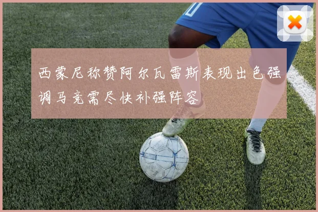 西蒙尼称赞阿尔瓦雷斯表现出色强调马竞需尽快补强阵容