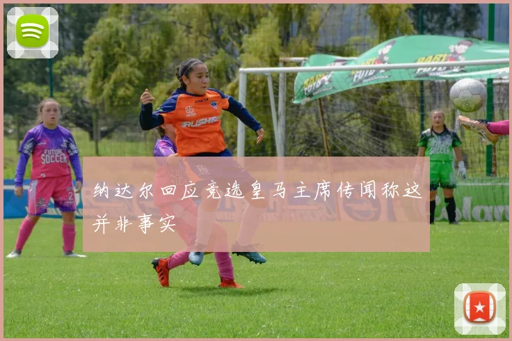 纳达尔回应竞选皇马主席传闻称这并非事实
