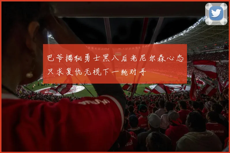巴爷揭秘勇士黑八后老尼尔森心态只求复仇无视下一轮对手