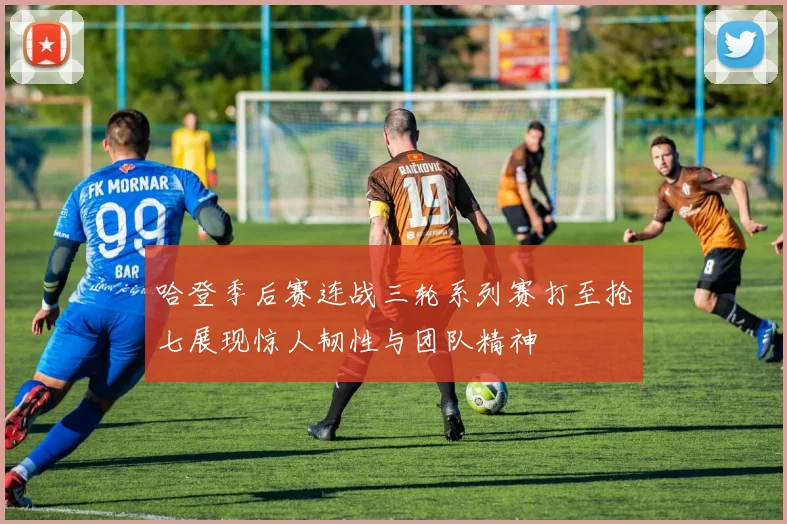 哈登季后赛连战三轮系列赛打至抢七展现惊人韧性与团队精神