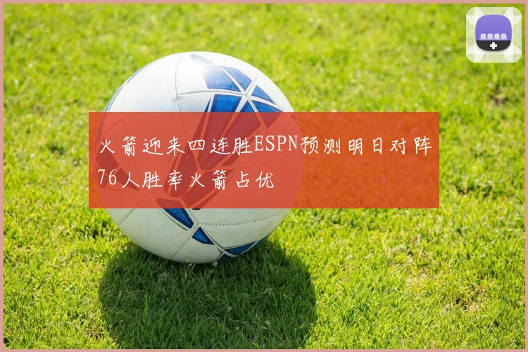 火箭迎来四连胜ESPN预测明日对阵76人胜率火箭占优