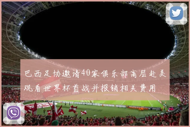 巴西足协邀请40家俱乐部高层赴美观看世界杯首战并报销相关费用