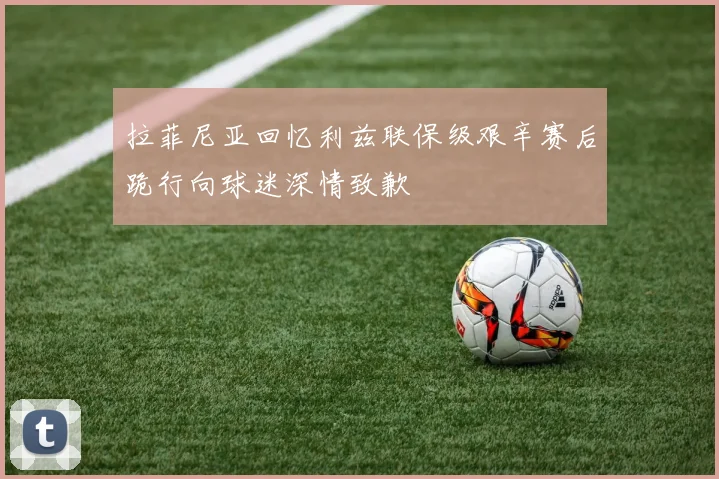 拉菲尼亚回忆利兹联保级艰辛赛后跪行向球迷深情致歉