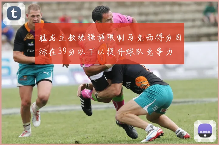 猛龙主教练强调限制马克西得分目标在39分以下以提升球队竞争力