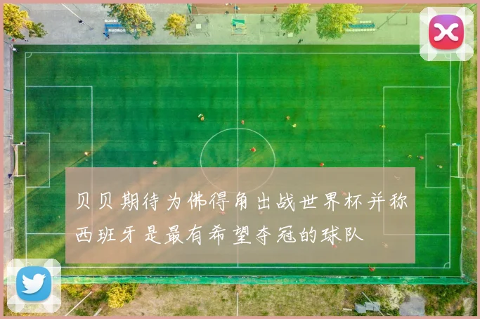 贝贝期待为佛得角出战世界杯并称西班牙是最有希望夺冠的球队