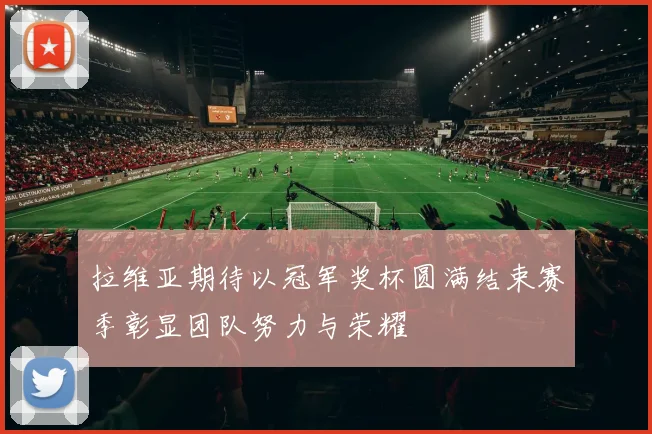 拉维亚期待以冠军奖杯圆满结束赛季彰显团队努力与荣耀