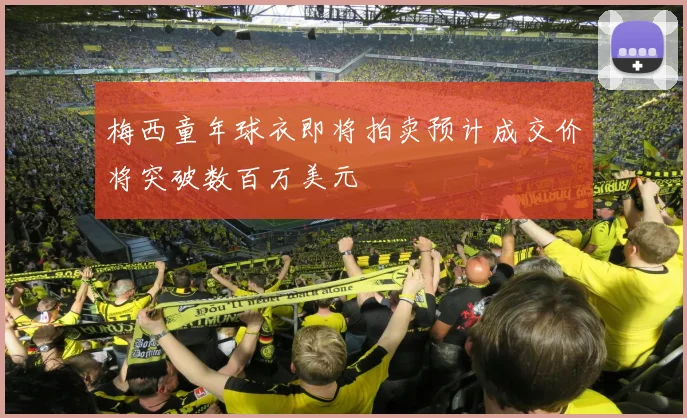 梅西童年球衣即将拍卖预计成交价将突破数百万美元