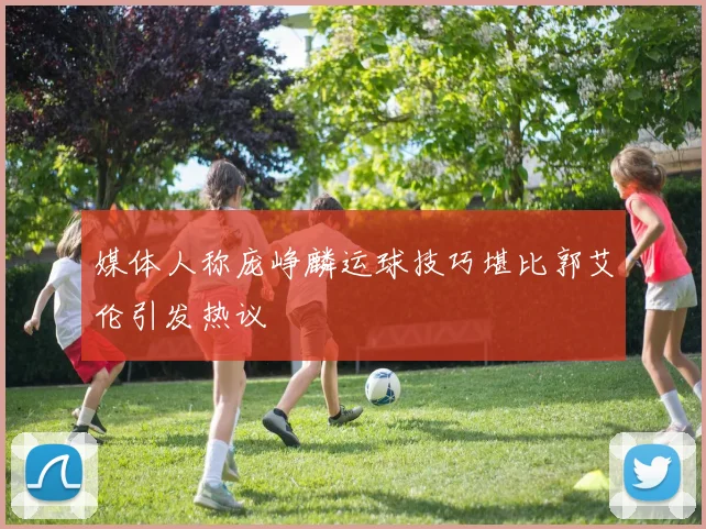 媒体人称庞峥麟运球技巧堪比郭艾伦引发热议