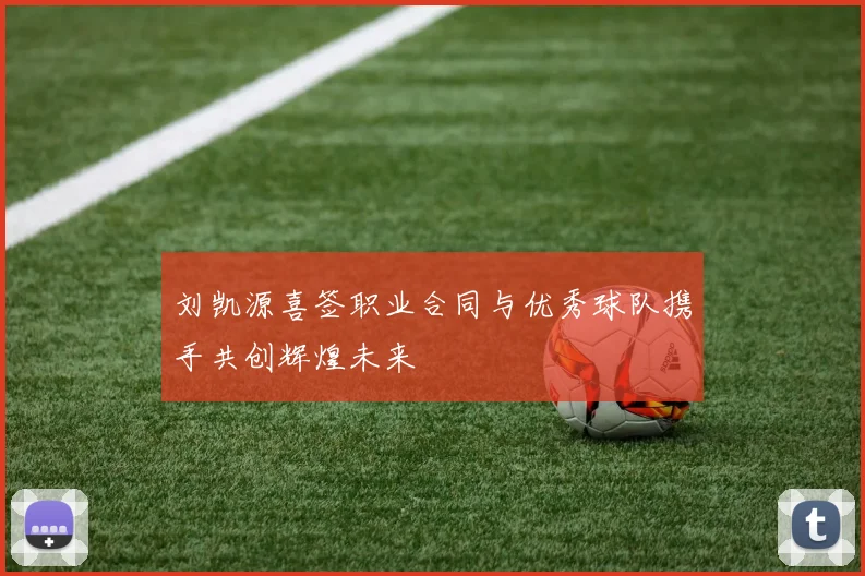 刘凯源喜签职业合同与优秀球队携手共创辉煌未来