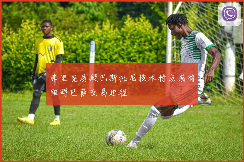 弗里克质疑巴斯托尼技术特点或将阻碍巴萨交易进程